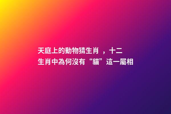 天庭上的動物猜生肖，十二生肖中為何沒有“貓”這一屬相